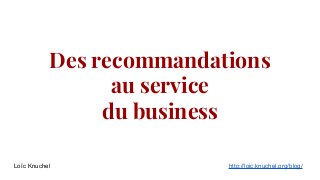 Des recommandations
au service
du business
Loïc Knuchel

http://loic.knuchel.org/blog/

 
