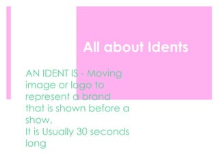 All about Idents
AN IDENT IS - Moving
image or logo to
represent a brand
that is shown before a
show.
It is Usually 30 seconds
long
 