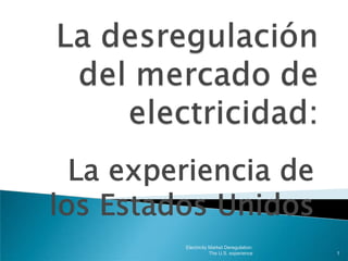 La experiencia de
los Estados Unidos
         Electricity Market Deregulation:
                     The U.S. experience    1
 
