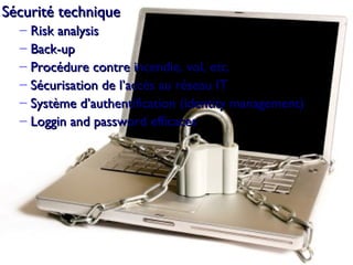 Sécurité technique Risk analysis Back-up Procédure contre incendie, vol, etc. Sécurisation de l’accès au réseau IT Système d’authentification (identity management) Loggin and password efficaces 