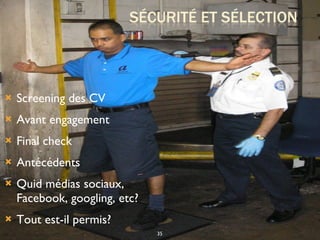 Screening des CV  Avant engagement Final check Antécédents Quid médias sociaux, Facebook, googling, etc? Tout est-il permis? 