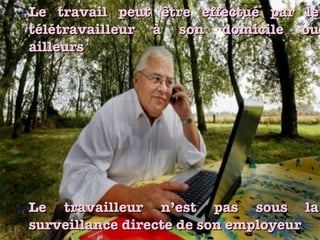 Le travail peut être effectué par le télétravailleur à son domicile ou ailleurs Le travailleur n’est pas sous la surveillance directe de son employeur 