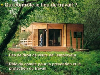 Qui contrôle le lieu de travail ? Pas de droit de visite de l’employeur Rôle du comité pour la prévention et la protection du travail 