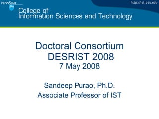 Doctoral Consortium  DESRIST 2008 7 May 2008 Sandeep Purao, Ph.D. Associate Professor of IST 