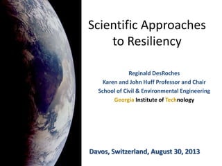Scientific Approaches
to Resiliency
Reginald DesRoches
Karen and John Huff Professor and Chair
School of Civil & Environmental Engineering
Georgia Institute of Technology
Davos, Switzerland, August 30, 2013
 