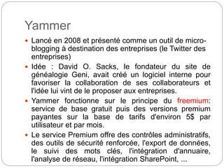 Yammer et Microsoft (1)
 Rachat par Microsoft en 2012 pour 1,2 milliard de
dollars (960 millions d'euros)
 Objectif : pe...