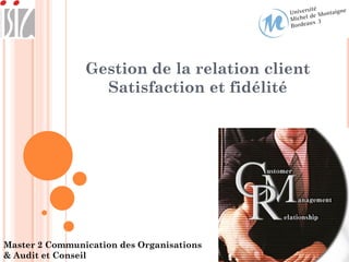 Gestion de la relation client
                  Satisfaction et fidélité




Master 2 Communication des Organisations
& Audit et Conseil
 