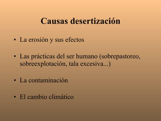 Causas desertización La erosión y sus efectos Las prácticas del ser humano (sobrepastoreo, sobreexplotación, tala excesiva...) La contaminación El cambio climático  