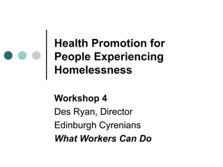 Health Promotion for
People Experiencing
Homelessness

Workshop 4
Des Ryan, Director
Edinburgh Cyrenians
What Workers Can Do
 