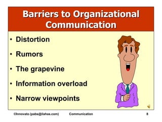 Barriers to Organizational
           Communication
• Distortion

• Rumors

• The grapevine

• Information overload

• Narrow viewpoints
 ©Innovato (pabs@ilahas.com)   Communication   8
 