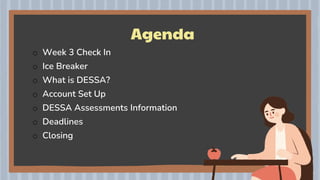 Agenda
o Week 3 Check In
o Ice Breaker
o What is DESSA?
o Account Set Up
o DESSA Assessments Information
o Deadlines
o Closing
 