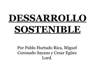 DESSARROLLO SOSTENIBLE Por Pablo Hurtado Rica, Miguel Coronado Sayans y Cesar Egüez Lord. 