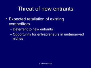 Threat of new entrants Expected retaliation of existing competitors Deterrent to new entrants Opportunity for entrepreneurs in underserved niches S V Horner 2009 