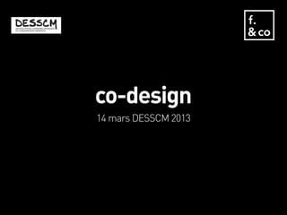 co-design
14 mars DESSCM 2013
 