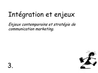 Intégration et enjeux
Enjeux contemporains et stratégie de
communication marketing.

3.

 