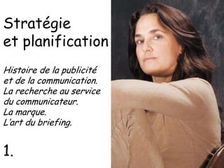 Stratégie
et planification
Histoire de la publicité
et de la communication.
La recherche au service
du communicateur.
La marque.
L’art du briefing.

1.

 