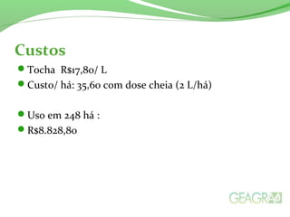 Custos
Tocha R$17,80/ L
Custo/ há: 35,60 com dose cheia (2 L/há)
Uso em 248 há :
R$8.828,80
 