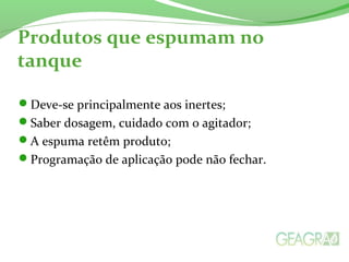 Produtos que espumam no
tanque
Deve-se principalmente aos inertes;
Saber dosagem, cuidado com o agitador;
A espuma retêm produto;
Programação de aplicação pode não fechar.
 