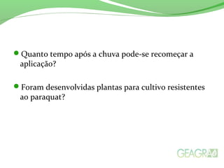 Quanto tempo após a chuva pode-se recomeçar a
aplicação?
Foram desenvolvidas plantas para cultivo resistentes
ao paraquat?
 