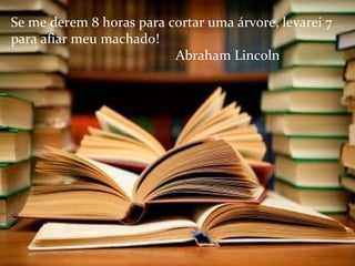 Se me derem 8 horas para cortar uma árvore, levarei 7
para afiar meu machado!
Abraham Lincoln
 
