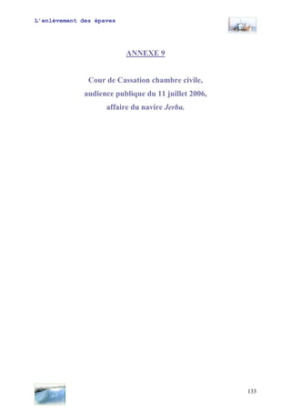 L’enlèvement des épaves
ANNEXE 9
Cour de Cassation chambre civile,
audience publique du 11 juillet 2006,
affaire du navire Jerba.
133
 