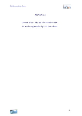 L’enlèvement des épaves
ANNEXE 5
Décret n°61-1547 du 26 décembre 1961
fixant le régime des épaves maritimes.
88
 