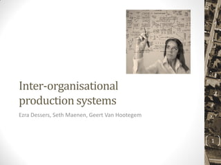 Inter-organisational
production systems
Ezra Dessers, Seth Maenen, Geert Van Hootegem
1
 