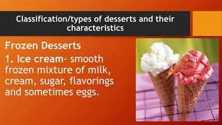 Classification/types of desserts and their
characteristics
Frozen Desserts
1. Ice cream- smooth
frozen mixture of milk,
cream, sugar, flavorings
and sometimes eggs.
 
