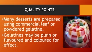 QUALITY POINTS
•Many desserts are prepared
using commercial leaf or
powdered gelatine.
•Gelatines may be plain or
flavoured and coloured for
effect.
 