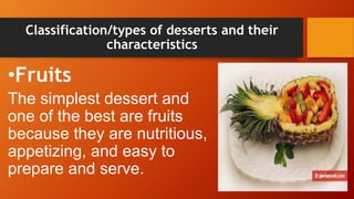 Classification/types of desserts and their
characteristics
•Fruits
The simplest dessert and
one of the best are fruits
because they are nutritious,
appetizing, and easy to
prepare and serve.
 