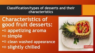 Classification/types of desserts and their
characteristics
Characteristics of
good fruit desserts:
• appetizing aroma
• simple
• clean washed appearance
• slightly chilled
 