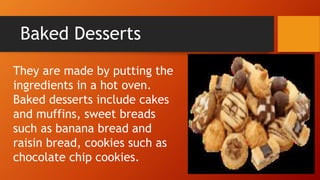 Baked Desserts
They are made by putting the
ingredients in a hot oven.
Baked desserts include cakes
and muffins, sweet breads
such as banana bread and
raisin bread, cookies such as
chocolate chip cookies.
 