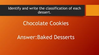 Identify and write the classification of each
dessert.
Chocolate Cookies
Answer:Baked Desserts
 