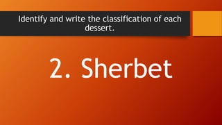 Identify and write the classification of each
dessert.
2. Sherbet
 