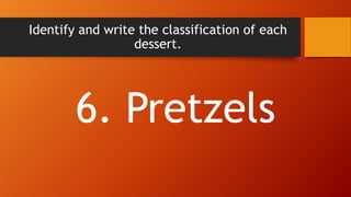 Identify and write the classification of each
dessert.
6. Pretzels
 