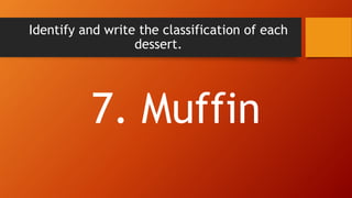 Identify and write the classification of each
dessert.
7. Muffin
 
