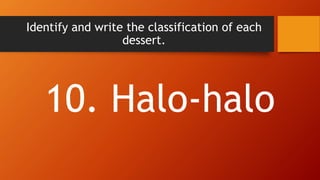 Identify and write the classification of each
dessert.
10. Halo-halo
 