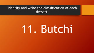 Identify and write the classification of each
dessert.
11. Butchi
 