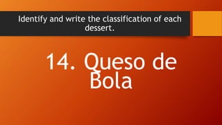 Identify and write the classification of each
dessert.
14. Queso de
Bola
 