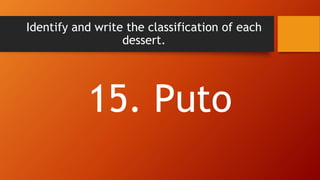 Identify and write the classification of each
dessert.
15. Puto
 