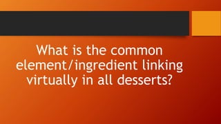 What is the common
element/ingredient linking
virtually in all desserts?
 