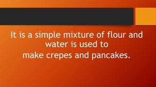 It is a simple mixture of flour and
water is used to
make crepes and pancakes.
 