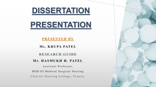 DISSERTATION
PRESENTATION
PRESENTED BY
Ms. KRUPA PATEL
RESEARCH GUIDE
Mr. HASMUKH H. PATEL
A s s i s t a n t P r o f e s s o r,
H O D O f M e d i c a l S u r g i c a l N u r s i n g
C h i t r i n i N u r s i n g C o l l e g e , P r a n t i j .
 
