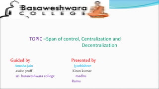 TOPIC –Span of control, Centralization and
Decentralization
Guided by Presented by
Anusha jain Jyothishree
assist proff Kiran kumar
sri basaweshwara college madhu
Ramu
 