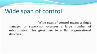 Wide span of control
Wide span of control means a single
manager or supervisor oversees a large number of
subordinates. This gives rise to a flat organizational
structure.
 