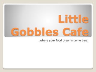 Little
Gobbles Cafe
…where your food dreams come true.
 