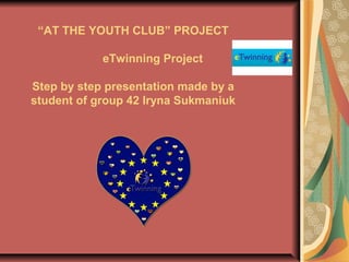“AT THE YOUTH CLUB” PROJECT
eTwinning Project
Step by step presentation made by a
student of group 42 Iryna Sukmaniuk
 