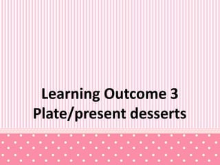 Learning Outcome 3
Plate/present desserts
 