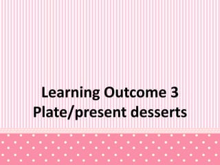 Learning Outcome 3
Plate/present desserts
 