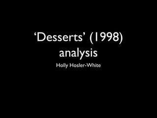‘Desserts’ (1998)
analysis
Holly Hosler-White

 